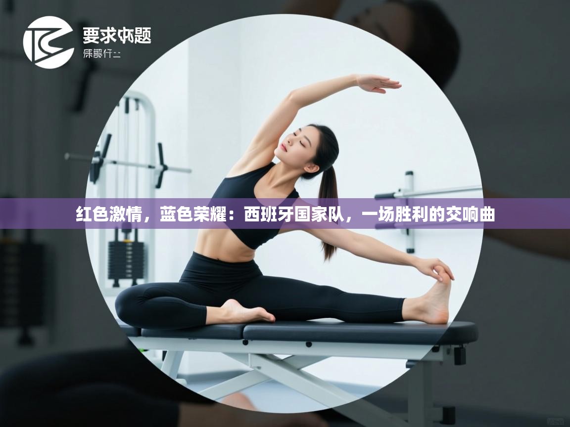 红色激情，蓝色荣耀：西班牙国家队，一场胜利的交响曲  第1张